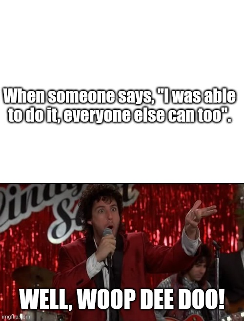 Good for you | When someone says, "I was able to do it, everyone else can too". WELL, WOOP DEE DOO! | image tagged in blank white template,wedding singer | made w/ Imgflip meme maker