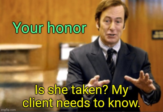 . | Your honor; Is she taken? My client needs to know. | image tagged in saul goodman defending | made w/ Imgflip meme maker