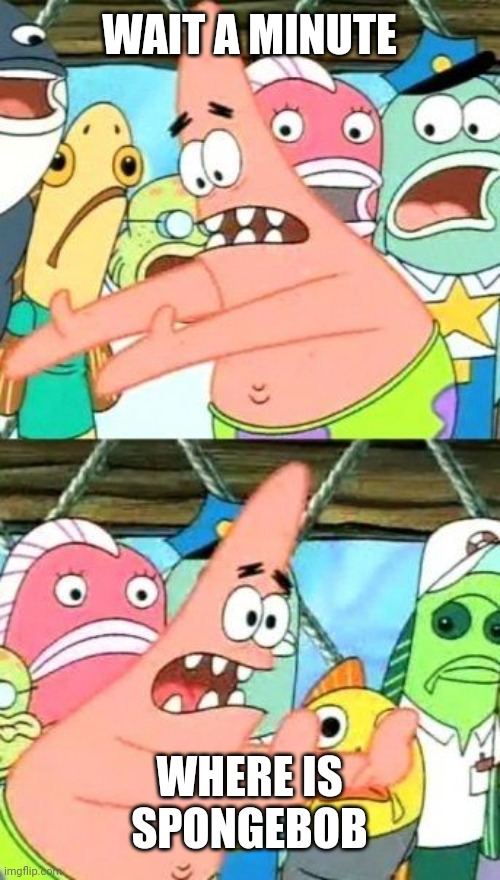 PATRICK STAR | WAIT A MINUTE; WHERE IS SPONGEBOB | image tagged in memes,put it somewhere else patrick | made w/ Imgflip meme maker