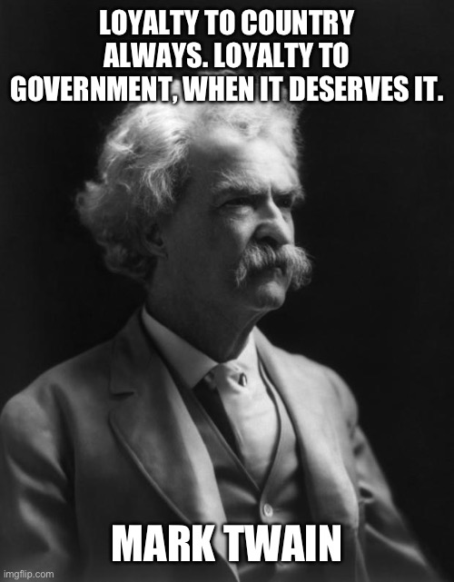 Patriotism | LOYALTY TO COUNTRY ALWAYS. LOYALTY TO GOVERNMENT, WHEN IT DESERVES IT. MARK TWAIN | image tagged in mark twain thought | made w/ Imgflip meme maker