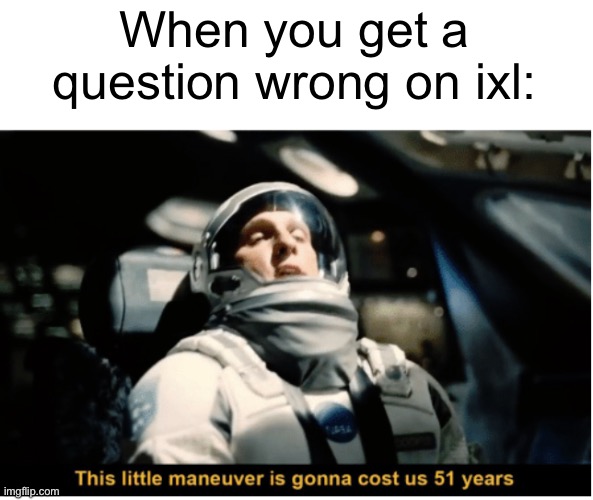 Painful | When you get a question wrong on ixl: | image tagged in this little manuever is gonna cost us 51 years | made w/ Imgflip meme maker