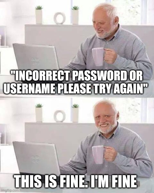 We've all been there ? | "INCORRECT PASSWORD OR USERNAME PLEASE TRY AGAIN"; THIS IS FINE. I'M FINE | image tagged in memes,hide the pain harold,relatable | made w/ Imgflip meme maker