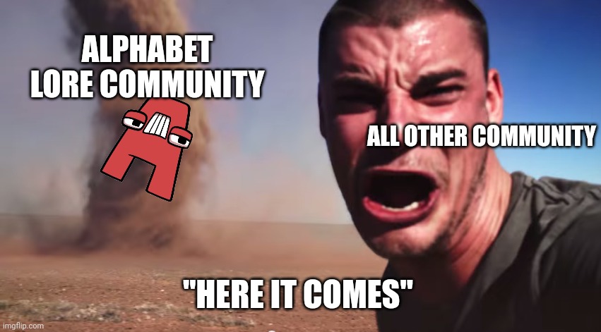 HERE IT COMES | ALPHABET LORE COMMUNITY; ALL OTHER COMMUNITY; "HERE IT COMES" | image tagged in here it comes | made w/ Imgflip meme maker