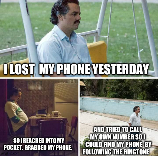 I'm an idiot. | I LOST  MY PHONE YESTERDAY; AND TRIED TO CALL  MY OWN NUMBER SO I  COULD FIND MY PHONE  BY FOLLOWING THE RINGTONE; SO I REACHED INTO MY POCKET,  GRABBED MY PHONE, | image tagged in memes,sad pablo escobar,everyone is stupid except me,there's no brain here | made w/ Imgflip meme maker