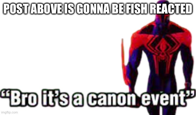 Bro it’s a canon event | POST ABOVE IS GONNA BE FISH REACTED | image tagged in bro it s a canon event | made w/ Imgflip meme maker
