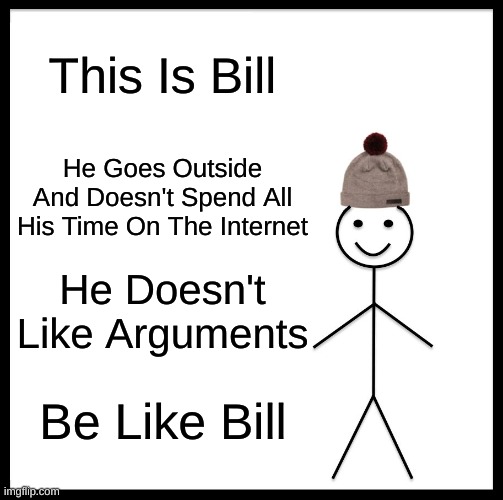 Be Like Bill Meme | This Is Bill; He Goes Outside And Doesn't Spend All His Time On The Internet; He Doesn't Like Arguments; Be Like Bill | image tagged in memes,be like bill | made w/ Imgflip meme maker