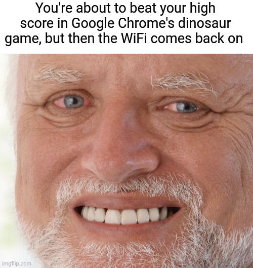 It's so sad, but so happy at the same time | You're about to beat your high score in Google Chrome's dinosaur game, but then the WiFi comes back on | image tagged in hide the pain harold,google chrome,wifi,browser | made w/ Imgflip meme maker