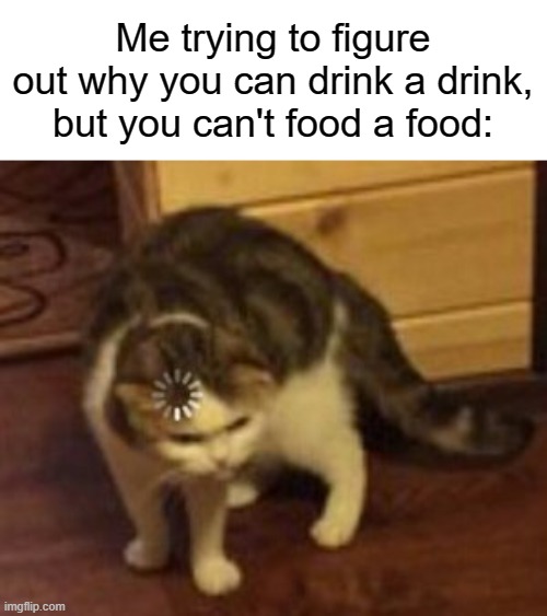 been trying to figure this out for years now... | Me trying to figure out why you can drink a drink, but you can't food a food: | image tagged in loading cat,memes,funny,gifs,not really a gif,huh | made w/ Imgflip meme maker
