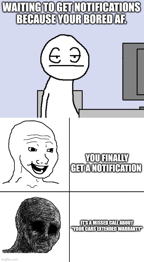 WAITING TO GET NOTIFICATIONS BECAUSE YOUR BORED AF. YOU FINALLY GET A NOTIFICATION; IT'S A MISSED CALL ABOUT "YOUR CARS EXTENDED WARRANTY" | image tagged in bored of this crap,happy wojak vs depressed wojak | made w/ Imgflip meme maker