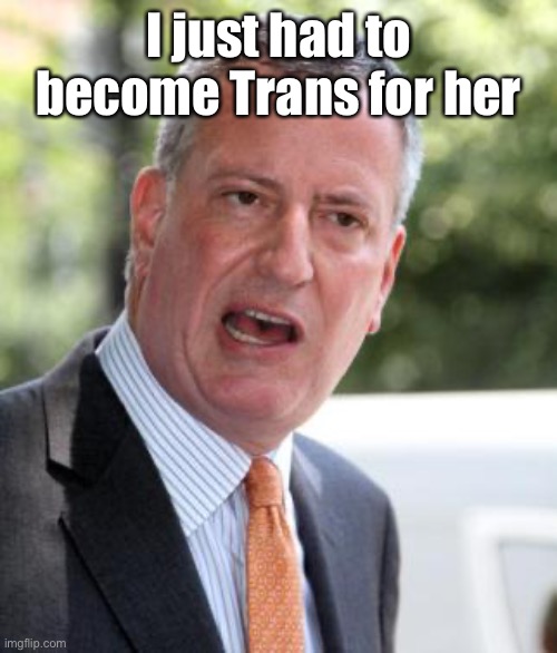 De Blasio | I just had to become Trans for her | image tagged in de blasio | made w/ Imgflip meme maker