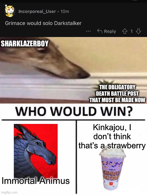 THE MENACE CONTINUES TO WREAK HAVOC. This post is based on a video recently submitted to r/WingsOfFire. Sorry for spoilers | SHARKLAZERBOY; THE OBLIGATORY DEATH BATTLE POST THAT MUST BE MADE NOW; Kinkajou, I don’t think that’s a strawberry; Immortal Animus | image tagged in memes,who would win | made w/ Imgflip meme maker