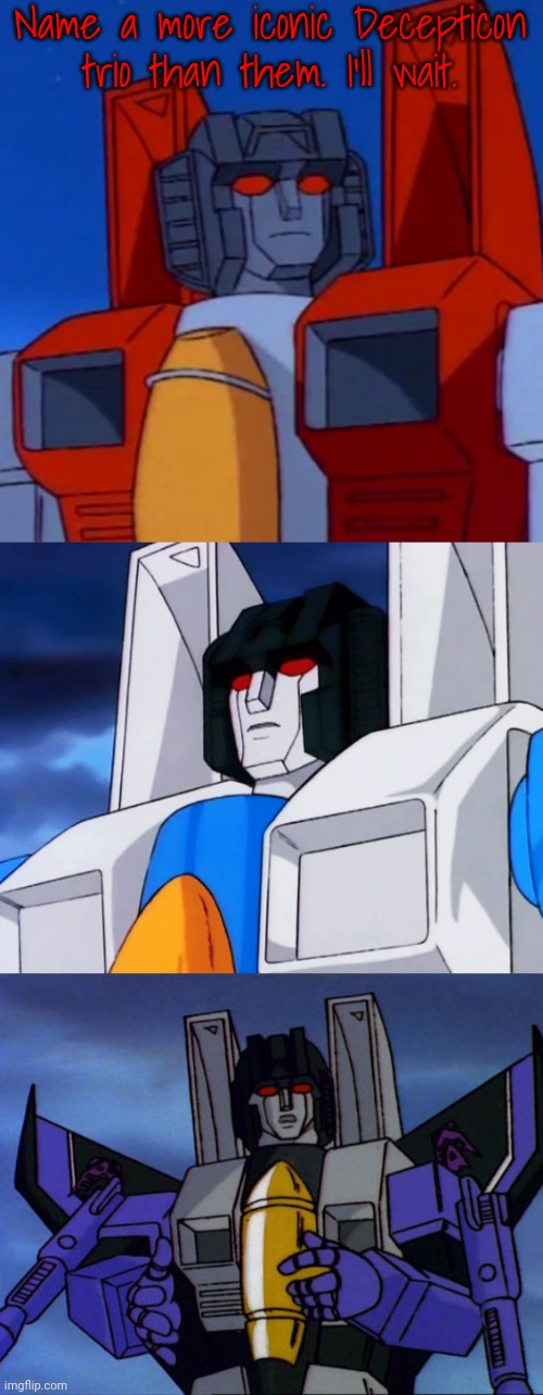 Name a more iconic Decepticon trio than them. I'll wait. | image tagged in starscream,thundercracker,skywarp,transformers,name a more iconic trio,decepticons | made w/ Imgflip meme maker