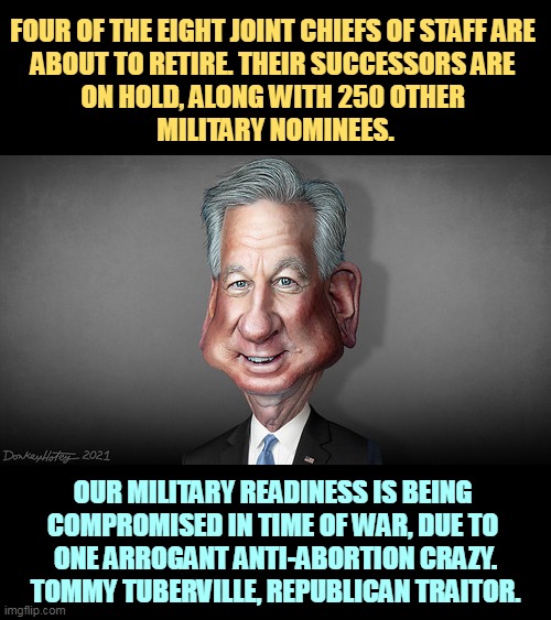 He's hurting America. He's a right wing terrorist. | FOUR OF THE EIGHT JOINT CHIEFS OF STAFF ARE 
ABOUT TO RETIRE. THEIR SUCCESSORS ARE 
ON HOLD, ALONG WITH 250 OTHER 
MILITARY NOMINEES. OUR MILITARY READINESS IS BEING 
COMPROMISED IN TIME OF WAR, DUE TO 
ONE ARROGANT ANTI-ABORTION CRAZY. TOMMY TUBERVILLE, REPUBLICAN TRAITOR. | image tagged in sen tommy tuberville footballer who got hit on the head a lot,military,strength,readiness,hostage,abortion | made w/ Imgflip meme maker