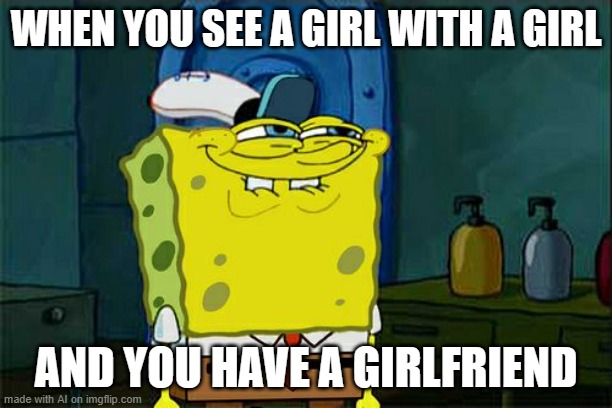 Don't You Squidward | WHEN YOU SEE A GIRL WITH A GIRL; AND YOU HAVE A GIRLFRIEND | image tagged in memes,don't you squidward | made w/ Imgflip meme maker