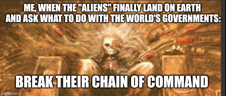 ME, WHEN THE "ALIENS" FINALLY LAND ON EARTH 
AND ASK WHAT TO DO WITH THE WORLD'S GOVERNMENTS:; BREAK THEIR CHAIN OF COMMAND | image tagged in aliens | made w/ Imgflip meme maker