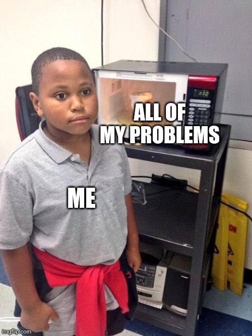 real. | ALL OF MY PROBLEMS; ME | image tagged in black kid microwave | made w/ Imgflip meme maker