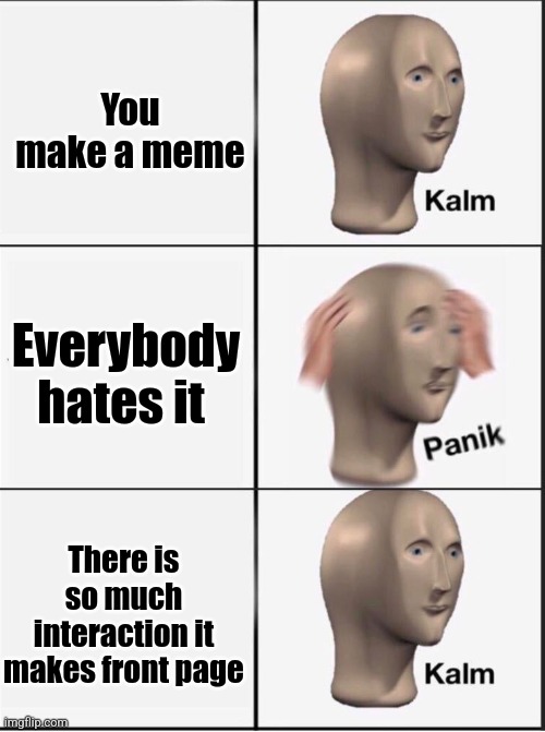 Reverse kalm panik | You make a meme; Everybody hates it; There is so much interaction it makes front page | image tagged in reverse kalm panik,comment,upvote begging,funny memes,meme man,stonks | made w/ Imgflip meme maker