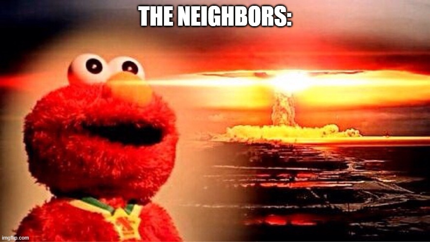 THE NEIGHBORS: | image tagged in elmo nuclear explosion | made w/ Imgflip meme maker