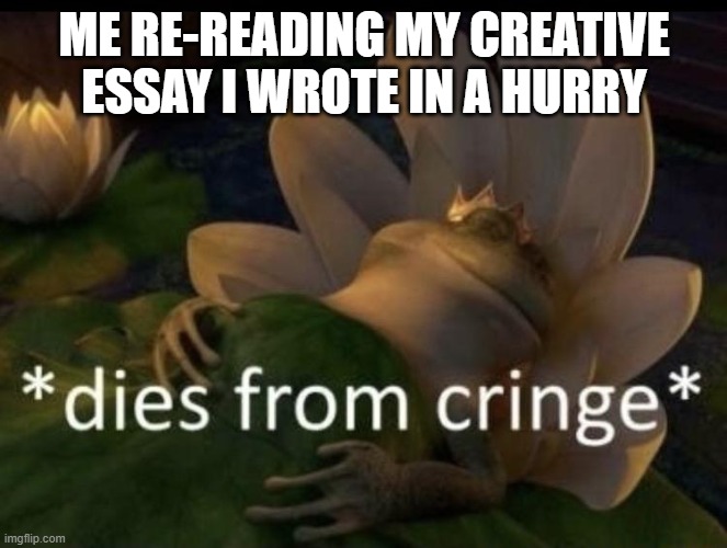 Cringed just rn | ME RE-READING MY CREATIVE ESSAY I WROTE IN A HURRY | image tagged in dies from cringe,homework,cringe,memes | made w/ Imgflip meme maker
