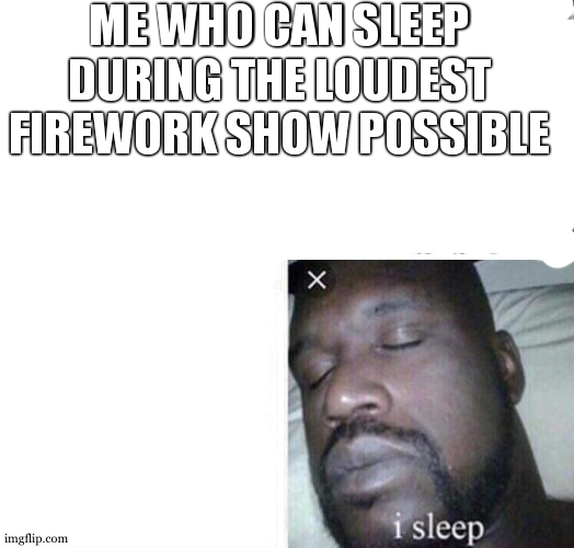 real shit i sleep | ME WHO CAN SLEEP DURING THE LOUDEST FIREWORK SHOW POSSIBLE | image tagged in real shit i sleep | made w/ Imgflip meme maker