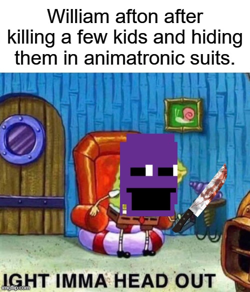 Spongebob Ight Imma Head Out | William afton after killing a few kids and hiding them in animatronic suits. | image tagged in memes,spongebob ight imma head out | made w/ Imgflip meme maker