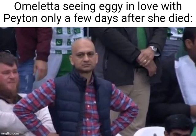I know it's good to move on from tragedy but this seems a bit fast | Omeletta seeing eggy in love with Peyton only a few days after she died: | image tagged in muhammad sarim akhtar | made w/ Imgflip meme maker