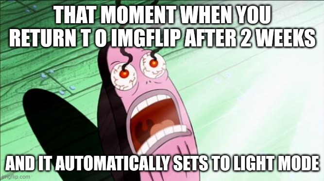 Spongebob My Eyes | THAT MOMENT WHEN YOU RETURN T O IMGFLIP AFTER 2 WEEKS; AND IT AUTOMATICALLY SETS TO LIGHT MODE | image tagged in spongebob my eyes | made w/ Imgflip meme maker