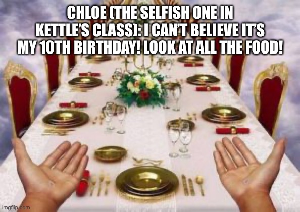 Chloe’s Birthday Party | CHLOE (THE SELFISH ONE IN KETTLE’S CLASS): I CAN’T BELIEVE IT’S MY 10TH BIRTHDAY! LOOK AT ALL THE FOOD! | image tagged in kings table | made w/ Imgflip meme maker