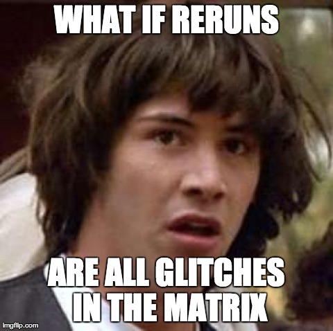 Conspiracy Keanu | WHAT IF RERUNS ARE ALL GLITCHES IN THE MATRIX | image tagged in memes,conspiracy keanu | made w/ Imgflip meme maker