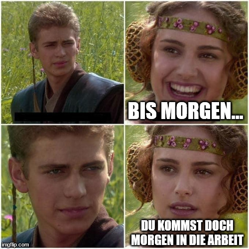 Anakin and Padme | BIS MORGEN... DU KOMMST DOCH MORGEN IN DIE ARBEIT | image tagged in anakin and padme | made w/ Imgflip meme maker
