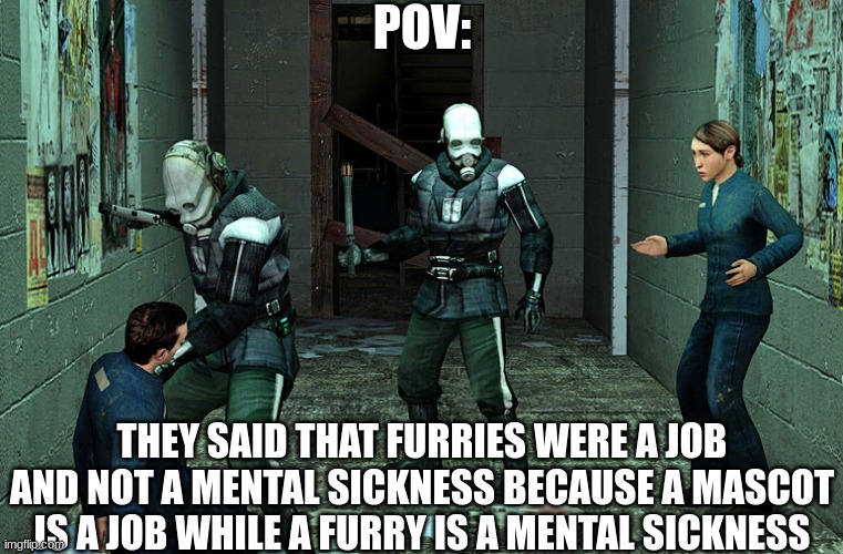 Pov: | POV:; THEY SAID THAT FURRIES WERE A JOB AND NOT A MENTAL SICKNESS BECAUSE A MASCOT IS A JOB WHILE A FURRY IS A MENTAL SICKNESS | image tagged in half life combine civil protection | made w/ Imgflip meme maker