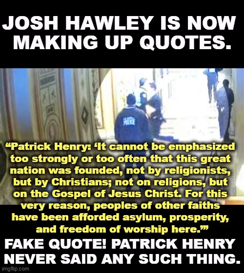 But Trump's boxes! | JOSH HAWLEY IS NOW 
MAKING UP QUOTES. “Patrick Henry: ‘It cannot be emphasized 
too strongly or too often that this great 
nation was founded, not by religionists, 
but by Christians; not on religions, but 
on the Gospel of Jesus Christ. For this 
very reason, peoples of other faiths 
have been afforded asylum, prosperity, 
and freedom of worship here.’”; FAKE QUOTE! PATRICK HENRY 
NEVER SAID ANY SUCH THING. | image tagged in josh hawley hawling ss in a super-masculine way,josh hawley,harvard,liar,fake news,quotes | made w/ Imgflip meme maker