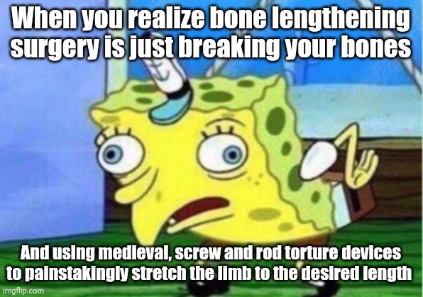 Bone lengthening surgery should be illegal | When you realize bone lengthening surgery is just breaking your bones; And using medieval, screw and rod torture devices to painstakingly stretch the limb to the desired length | image tagged in memes,mocking spongebob | made w/ Imgflip meme maker