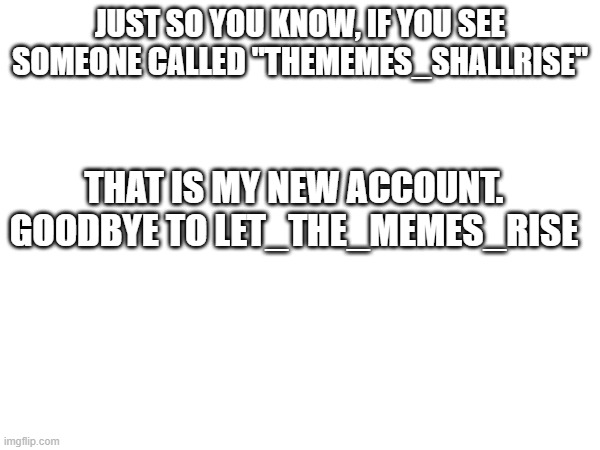 Glad I could make you guys laugh | JUST SO YOU KNOW, IF YOU SEE SOMEONE CALLED "THEMEMES_SHALLRISE"; THAT IS MY NEW ACCOUNT. GOODBYE TO LET_THE_MEMES_RISE | image tagged in goodbye | made w/ Imgflip meme maker