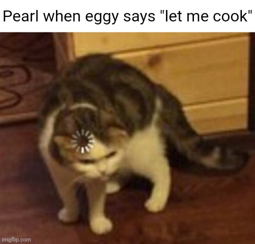 I just finished explaining what that means | Pearl when eggy says "let me cook" | image tagged in loading cat | made w/ Imgflip meme maker