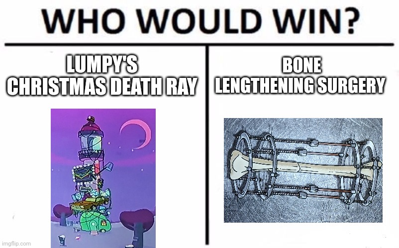 Death ray vs Bone surgery | LUMPY'S CHRISTMAS DEATH RAY; BONE LENGTHENING SURGERY | image tagged in memes,who would win | made w/ Imgflip meme maker