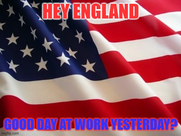 Happy late 4th of July! (people will still be shooting fireworks tonight.) | HEY ENGLAND; GOOD DAY AT WORK YESTERDAY? | image tagged in american flag | made w/ Imgflip meme maker