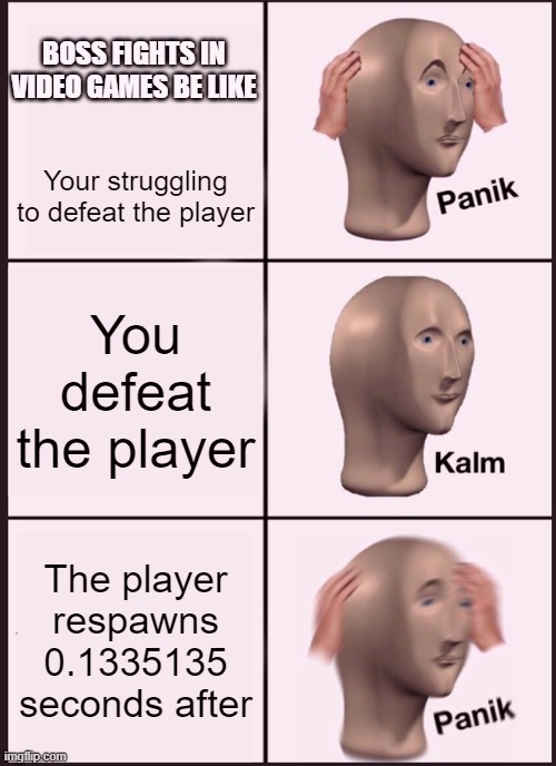 video game boss fights | BOSS FIGHTS IN VIDEO GAMES BE LIKE; Your struggling to defeat the player; You defeat the player; The player respawns 0.1335135 seconds after | image tagged in memes,panik kalm panik | made w/ Imgflip meme maker