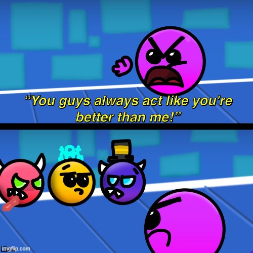 image tagged in geometry dash,you guys always act like you're better than me | made w/ Imgflip meme maker