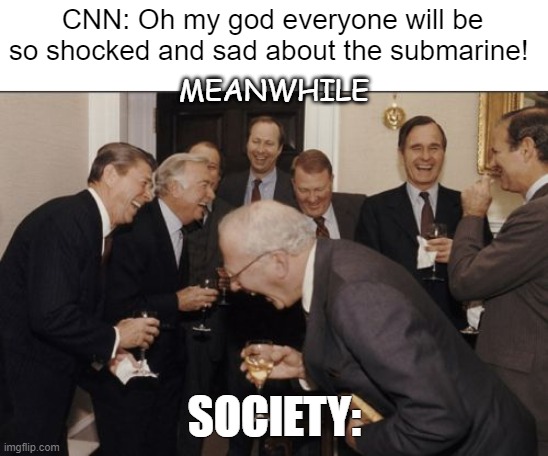 Laughing Men In Suits | CNN: Oh my god everyone will be so shocked and sad about the submarine! MEANWHILE; SOCIETY: | image tagged in memes,laughing men in suits | made w/ Imgflip meme maker