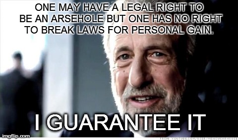 I guarantee it,  | ONE MAY HAVE A LEGAL RIGHT TO BE AN ARSEHOLE BUT ONE HAS NO RIGHT TO BREAK LAWS FOR PERSONAL GAIN.  I GUARANTEE IT | image tagged in memes,i guarantee it | made w/ Imgflip meme maker