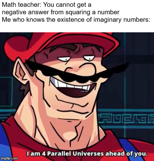 I Am 4 Parallel Universes Ahead Of You | Math teacher: You cannot get a negative answer from squaring a number
Me who knows the existence of imaginary numbers: | image tagged in i am 4 parallel universes ahead of you | made w/ Imgflip meme maker
