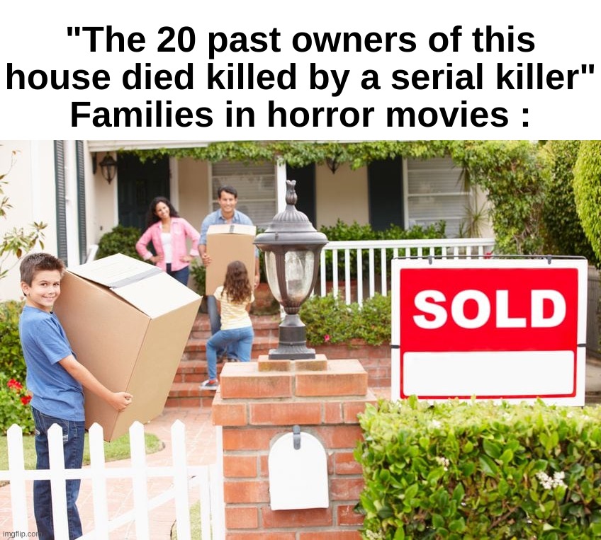 "But it was 50% off" | "The 20 past owners of this house died killed by a serial killer"
Families in horror movies : | image tagged in memes,funny,horror,dumb ways to die,malediction,front page plz | made w/ Imgflip meme maker