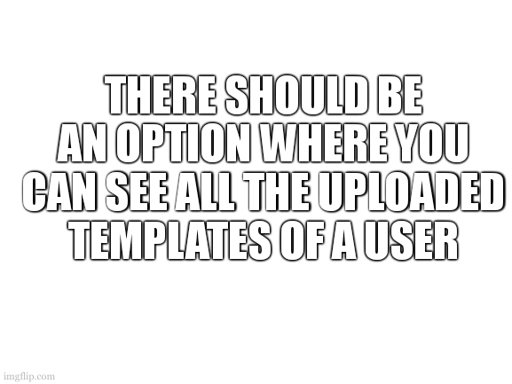 Blank White Template | THERE SHOULD BE AN OPTION WHERE YOU CAN SEE ALL THE UPLOADED TEMPLATES OF A USER | image tagged in blank white template | made w/ Imgflip meme maker