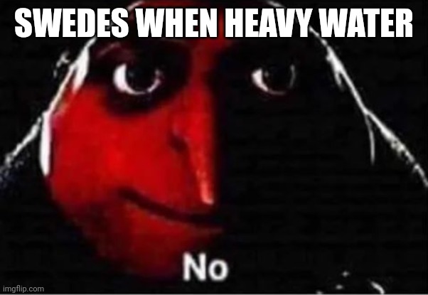 Gru No | SWEDES WHEN HEAVY WATER | image tagged in gru no | made w/ Imgflip meme maker