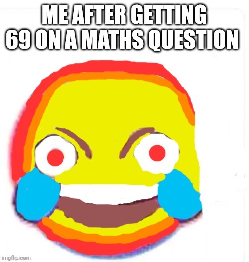 Happened to me this morning | ME AFTER GETTING 69 ON A MATHS QUESTION | image tagged in extra cursed smiley | made w/ Imgflip meme maker