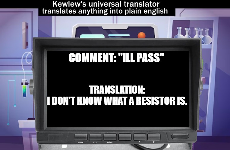 COMMENT: "ILL PASS" TRANSLATION:
I DON'T KNOW WHAT A RESISTOR IS. | image tagged in kewlews universal translator | made w/ Imgflip meme maker