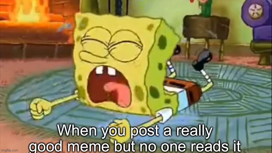SpongeBob Temper Tantrum | When you post a really good meme but no one reads it | image tagged in spongebob temper tantrum | made w/ Imgflip meme maker