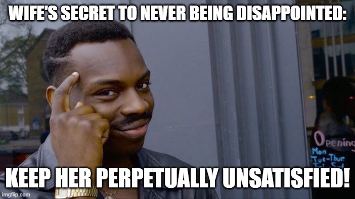 lazy husband | WIFE'S SECRET TO NEVER BEING DISAPPOINTED:; KEEP HER PERPETUALLY UNSATISFIED! | image tagged in memes,roll safe think about it | made w/ Imgflip meme maker