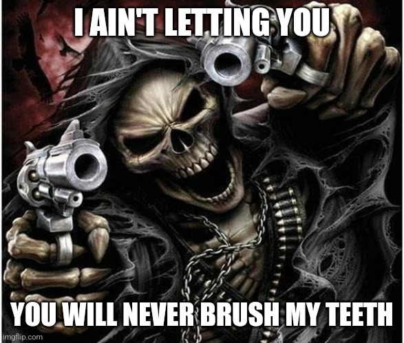 Badass Skeleton | I AIN'T LETTING YOU YOU WILL NEVER BRUSH MY TEETH | image tagged in badass skeleton | made w/ Imgflip meme maker